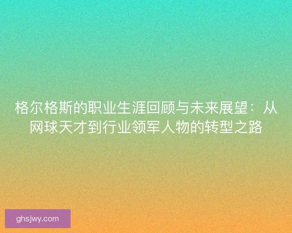 格尔格斯的职业生涯回顾与未来展望：从网球天才到行业领军人物的转型之路