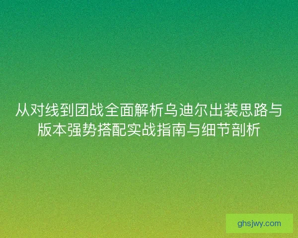 从对线到团战全面解析乌迪尔出装思路与版本强势搭配实战指南与细节剖析