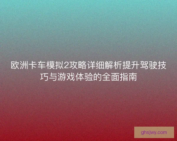 欧洲卡车模拟2攻略详细解析提升驾驶技巧与游戏体验的全面指南