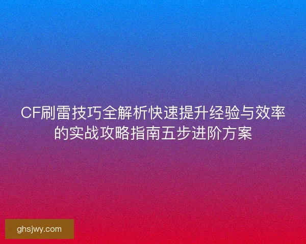CF刷雷技巧全解析快速提升经验与效率的实战攻略指南五步进阶方案