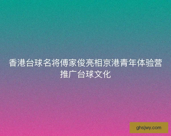 香港台球名将傅家俊亮相京港青年体验营推广台球文化
